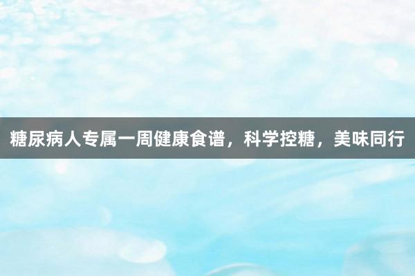 糖尿病人专属一周健康食谱，科学控糖，美味同行