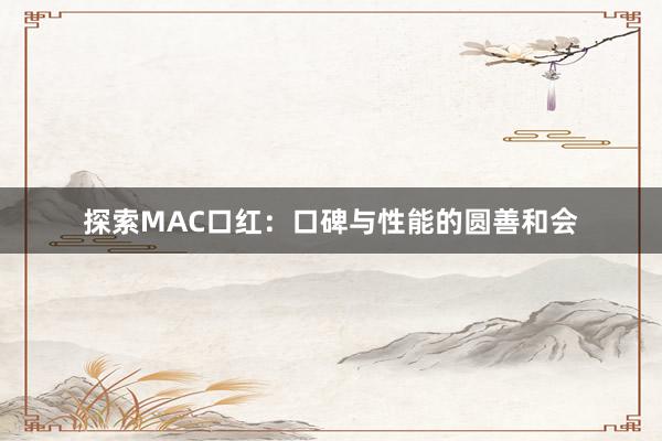 探索MAC口红：口碑与性能的圆善和会