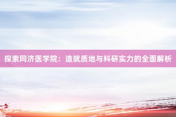 探索同济医学院：造就质地与科研实力的全面解析